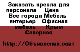 Заказать кресла для персонала  › Цена ­ 1 - Все города Мебель, интерьер » Офисная мебель   . Крым,Северная